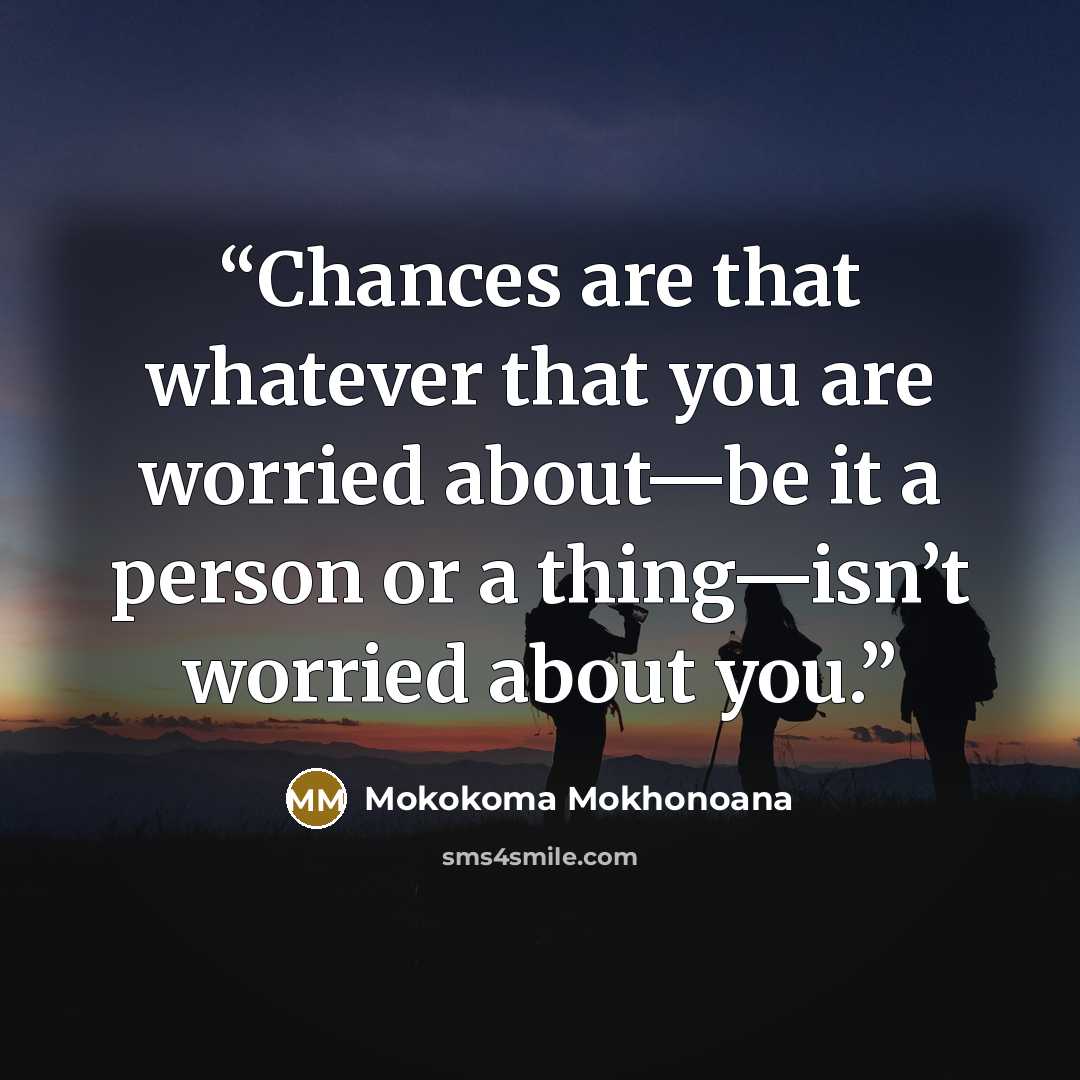 “Chances are that whatever that you are worried about—be it a person or a thing—isn’t worried about you.” quote by Mokokoma Mokhonoana