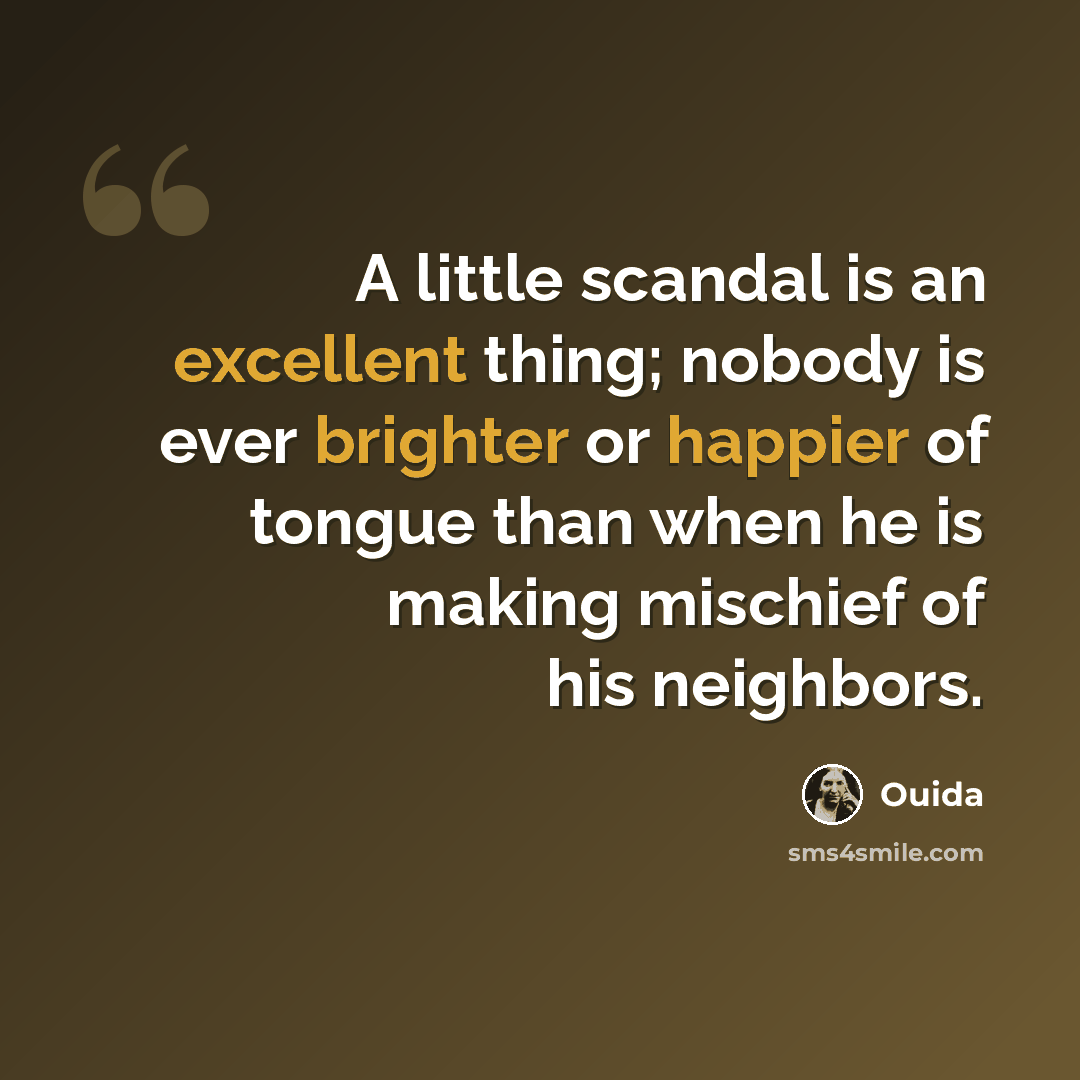 “A little scandal is an excellent thing; nobody is ever brighter or happier of tongue than when he is making mischief of his neighbors.” quote by Ouida