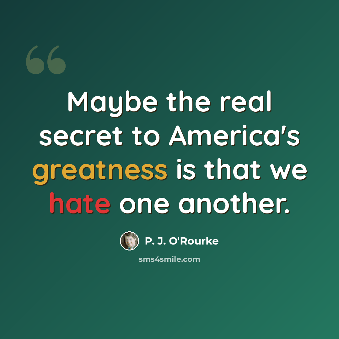 “Maybe the real secret to America's greatness is that we hate one another.” quote by P. J. O'Rourke