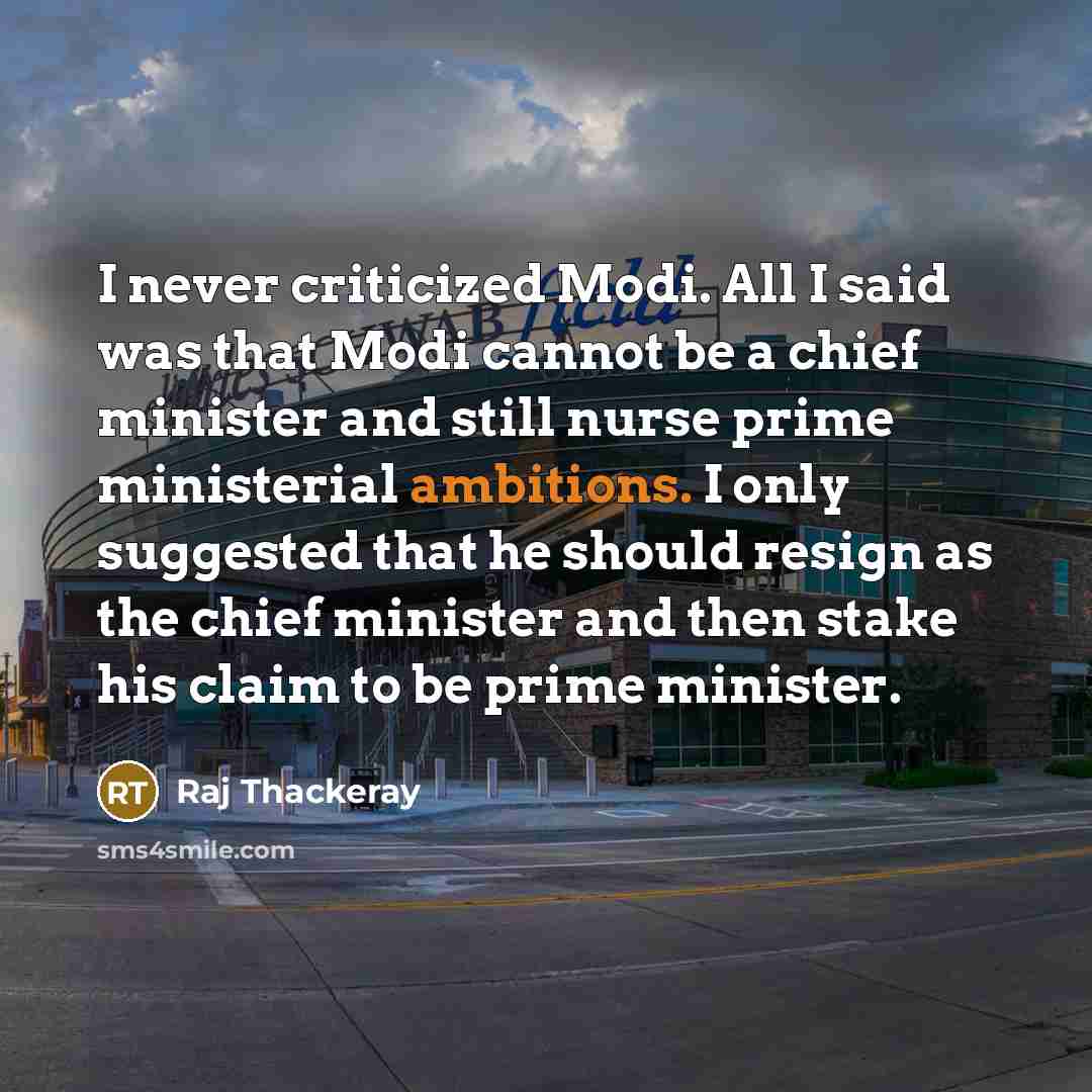 “I never criticized Modi. All I said was that Modi cannot be a chief minister and still nurse prime ministerial ambitions. I only suggested that he should resign as the chief minister and then stake his claim to be prime minister.” quote by Raj Thackeray