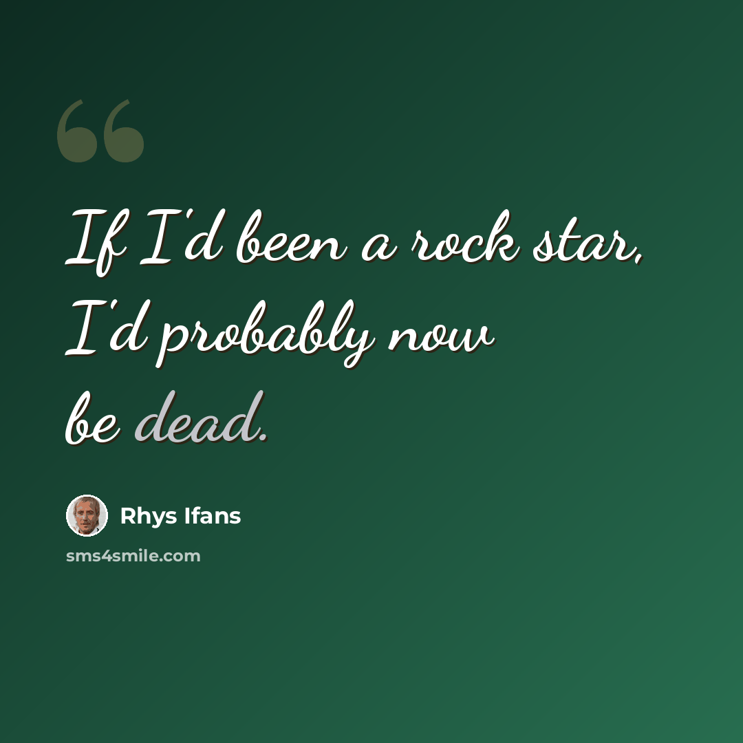 “If I'd been a rock star, I'd probably now be dead.” quote by Rhys Ifans