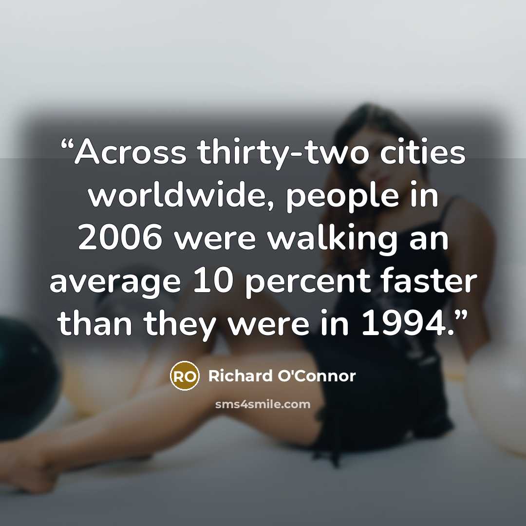 “Across thirty-two cities worldwide, people in 2006 were walking an average 10 percent faster than they were in 1994.” quote by Richard O'Connor