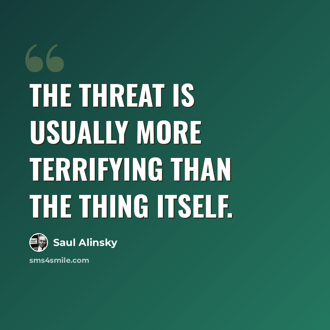 “The threat is usually more terrifying than the thing itself.” quote by Saul Alinsky