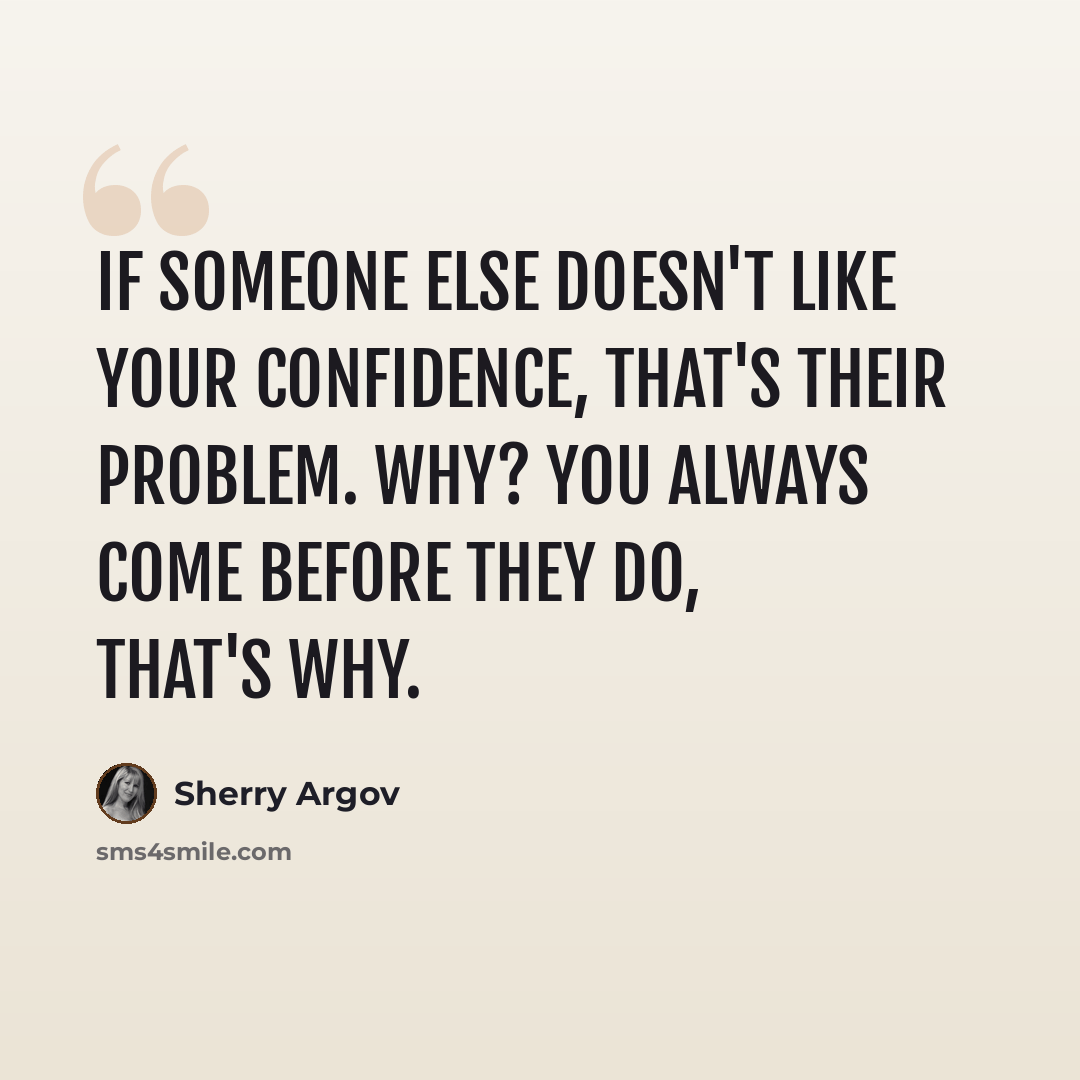 “If someone else doesn't like your confidence, that's their problem. Why? You always come before they do, that's why.” quote by Sherry Argov