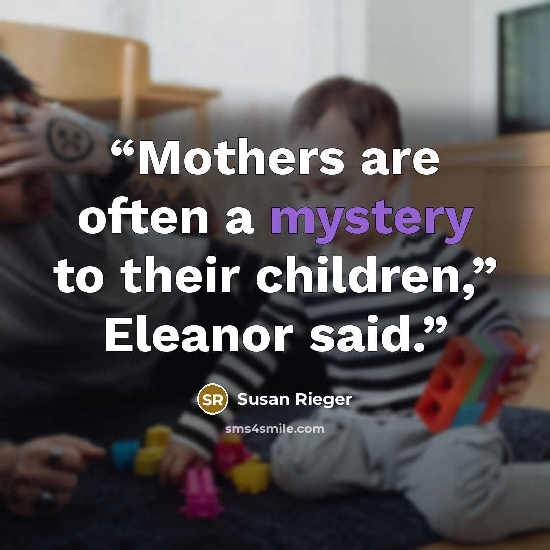 “Mothers are often a mystery to their children,” Eleanor said.” quote by Susan Rieger