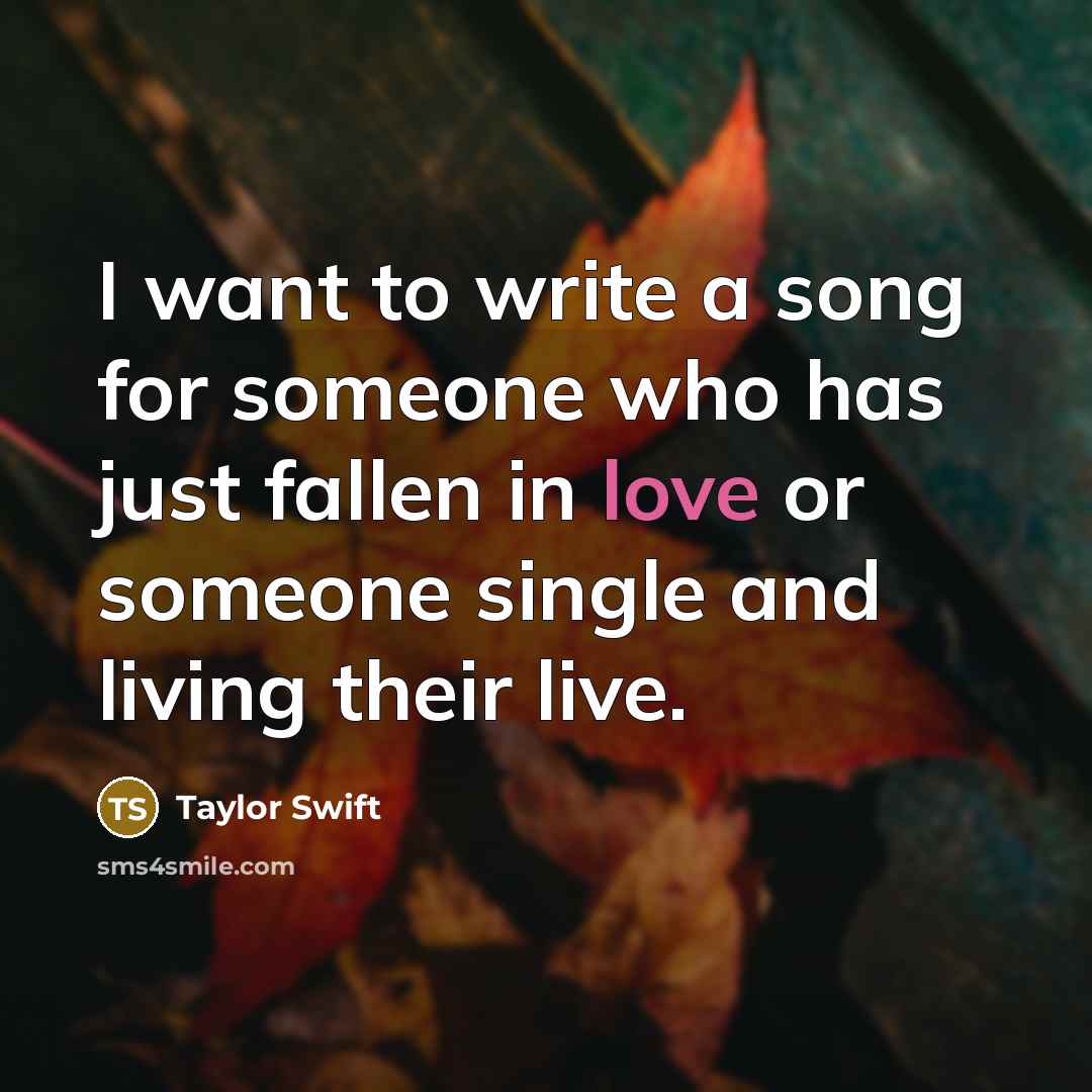 “I want to write a song for someone who has just fallen in love or someone single and living their live.” quote by Taylor Swift