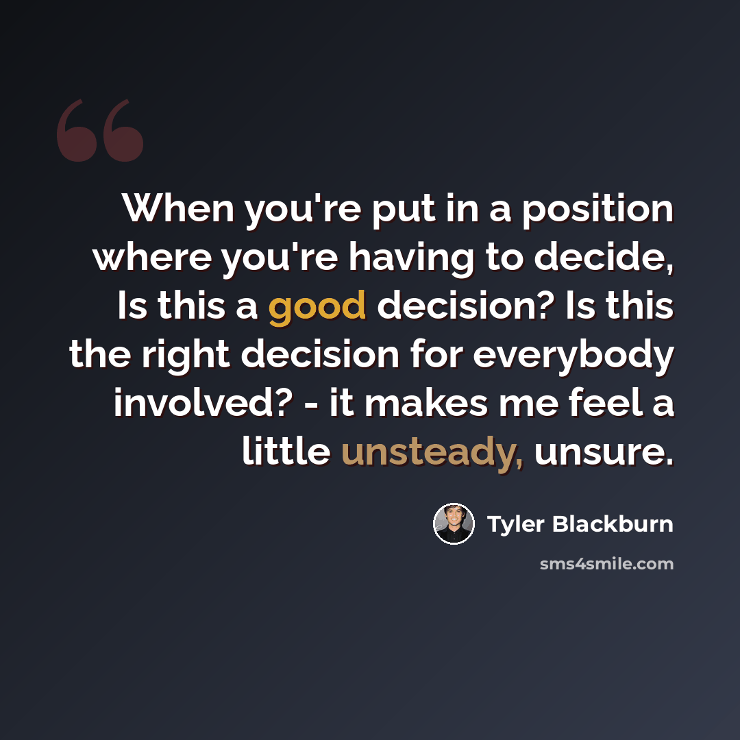 “When you're put in a position where you're having to decide, Is this a good decision? Is this the right decision for everybody involved? - it makes me feel a little unsteady, unsure.” quote by Tyler Blackburn