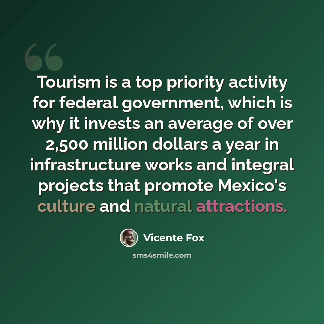 “Tourism is a top priority activity for federal government, which is why it invests an average of over 2,500 million dollars a year in infrastructure works and integral projects that promote Mexico's culture and natural attractions.” quote by Vicente Fox