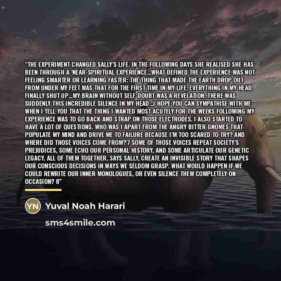 “The experiment changed Sally’s life. In the following days she realised she has been through a ‘near-spiritual experience…what defined the experience was not feeling smarter or learning faster: the thing that made the earth drop out from under my feet was that for the first time in my life…” quote by Yuval Noah Harari