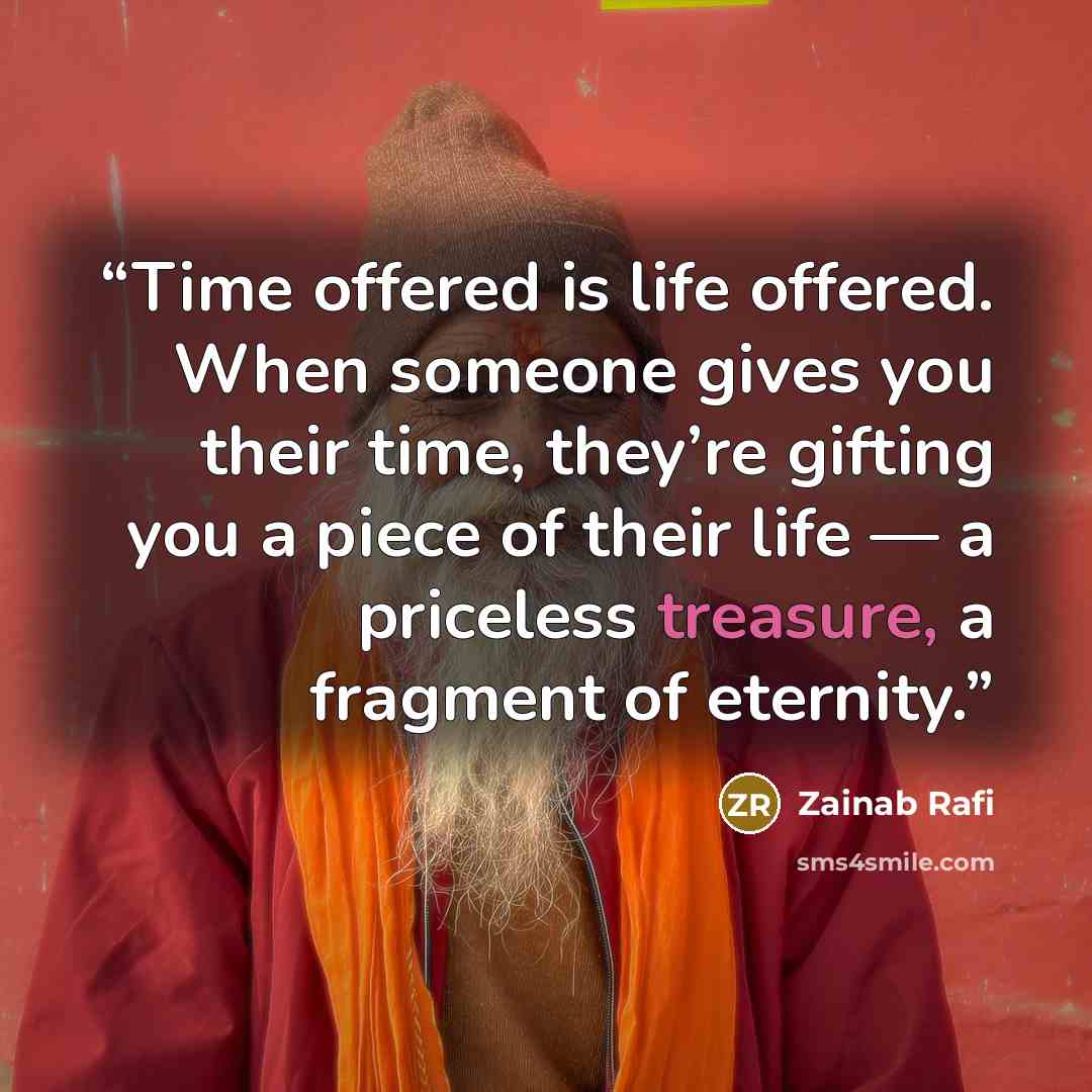 “Time offered is life offered. When someone gives you their time, they’re gifting you a piece of their life — a priceless treasure, a fragment of eternity.” quote by Zainab Rafi