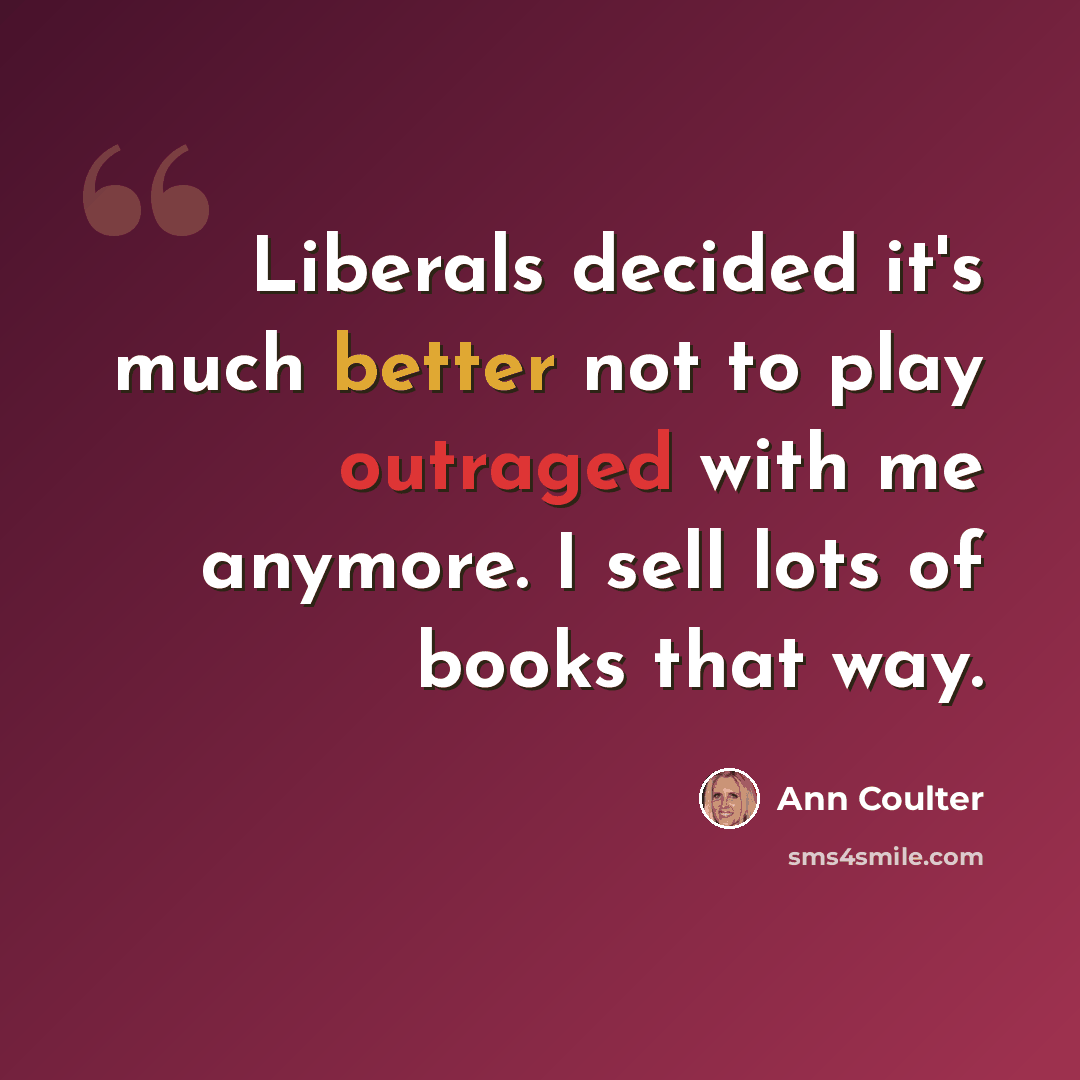 “Liberals decided it's much better not to play outraged with me anymore. I sell lots of books that way.” quote by Ann Coulter