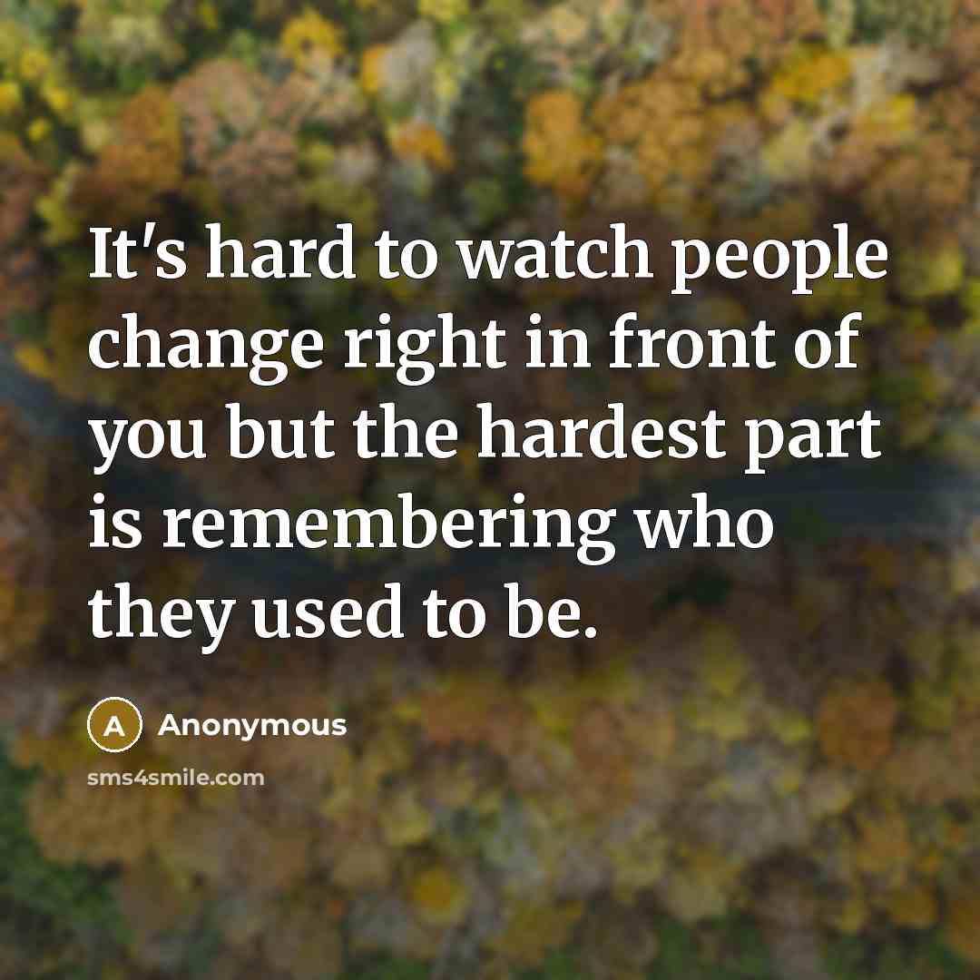 “It's hard to watch people change right in front of you but the hardest part is remembering who they used to be.” quote by Anonymous
