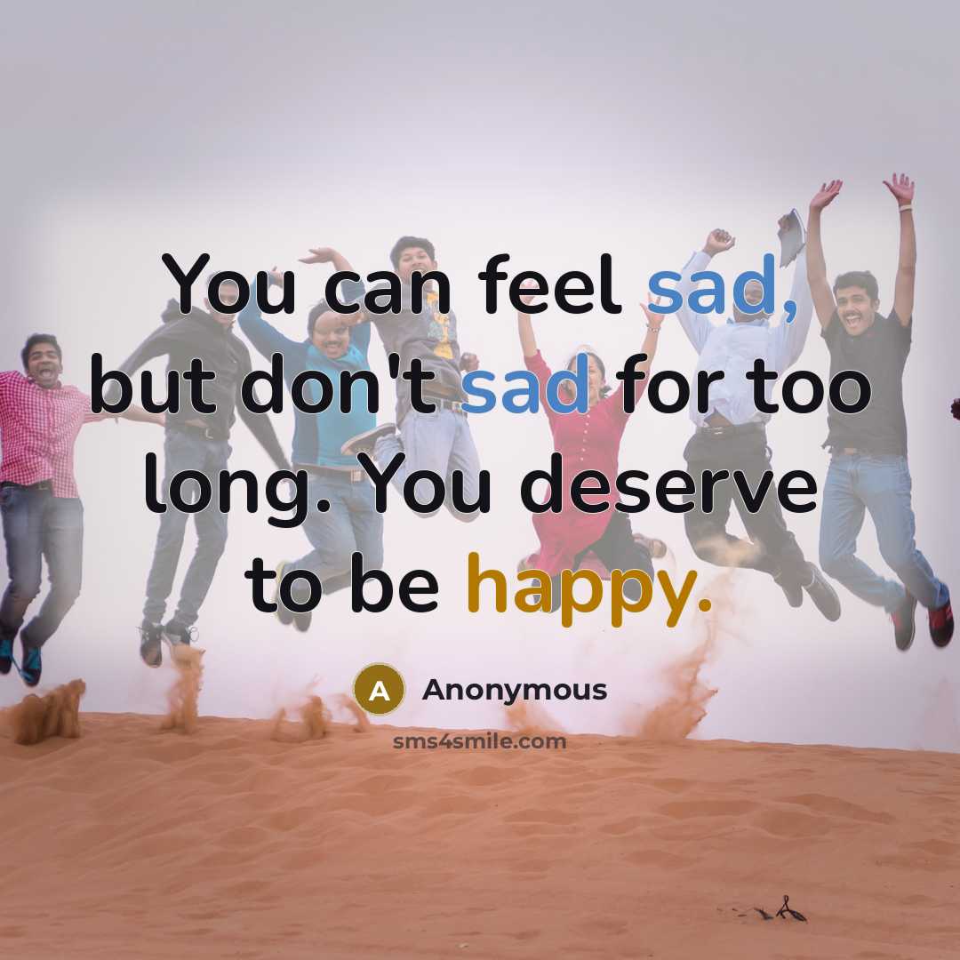 “You can feel sad, but don't sad for too long. You deserve to be happy.” quote by Anonymous