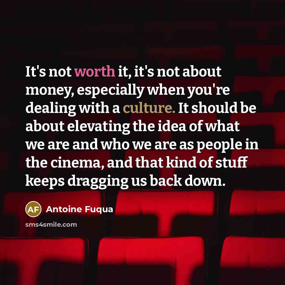 “It's not worth it, it's not about money, especially when you're dealing with a culture. It should be about elevating the idea of what we are and who we are as people in the cinema, and that kind of stuff keeps dragging us back down.” quote by Antoine Fuqua