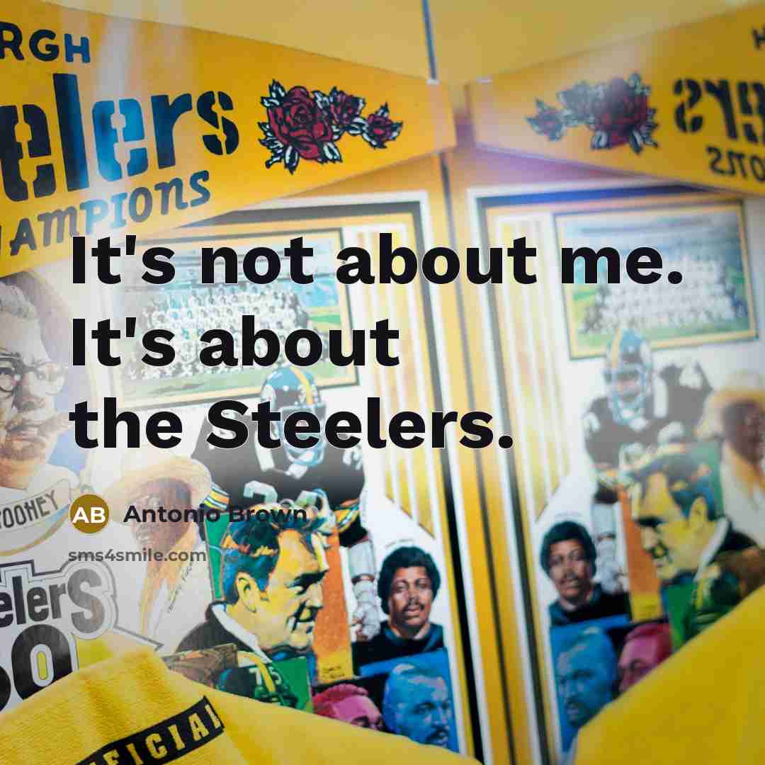 “It's not about me. It's about the Steelers.” quote by Antonio Brown