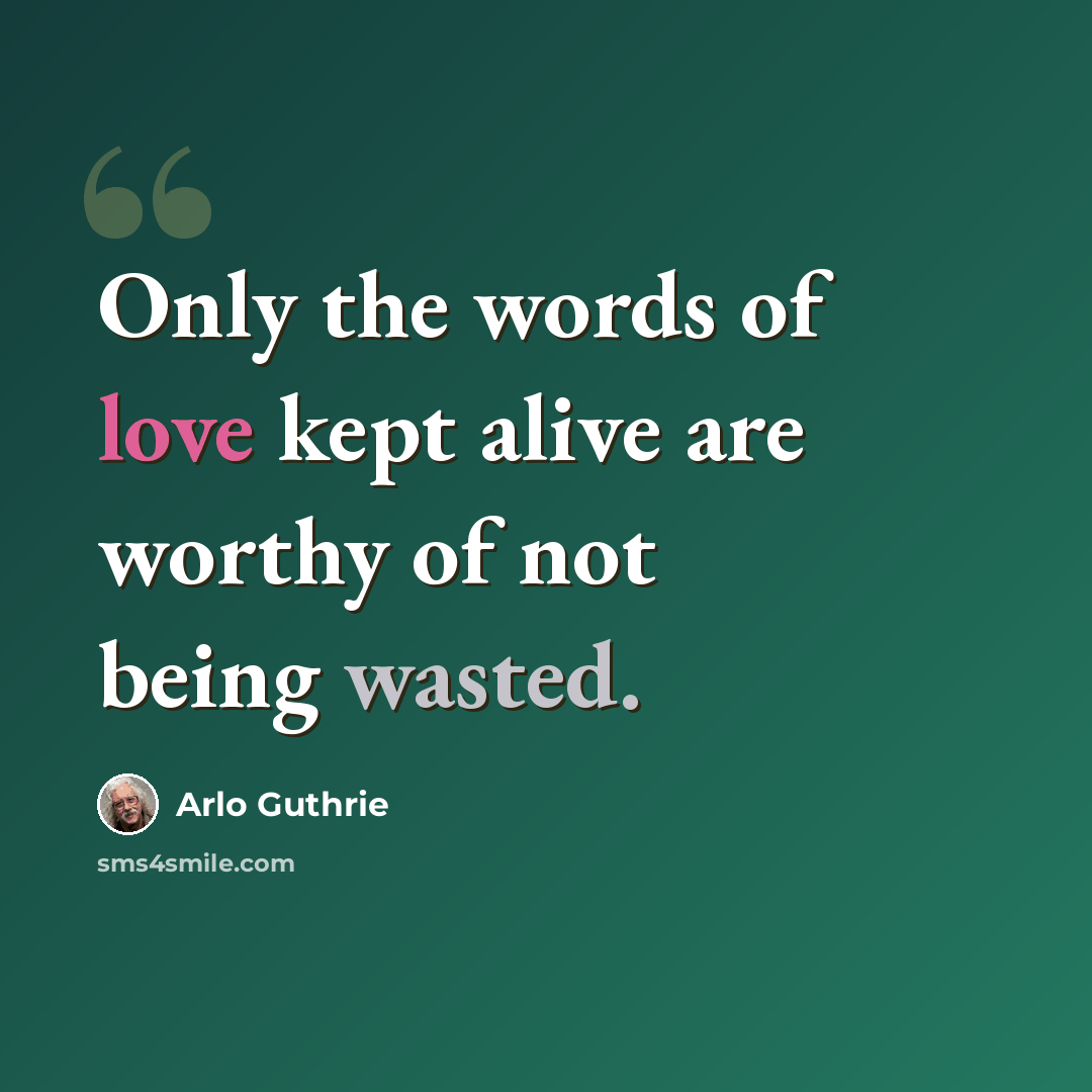 “Only the words of love kept alive are worthy of not being wasted.” quote by Arlo Guthrie