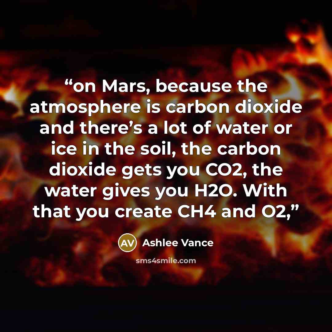“on Mars, because the atmosphere is carbon dioxide and there’s a lot of water or ice in the soil, the carbon dioxide gets you CO2, the water gives you H2O. With that you create CH4 and O2,” quote by Ashlee Vance