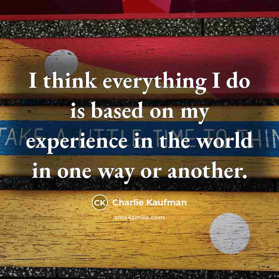 “I think everything I do is based on my experience in the world in one way or another.” quote by Charlie Kaufman