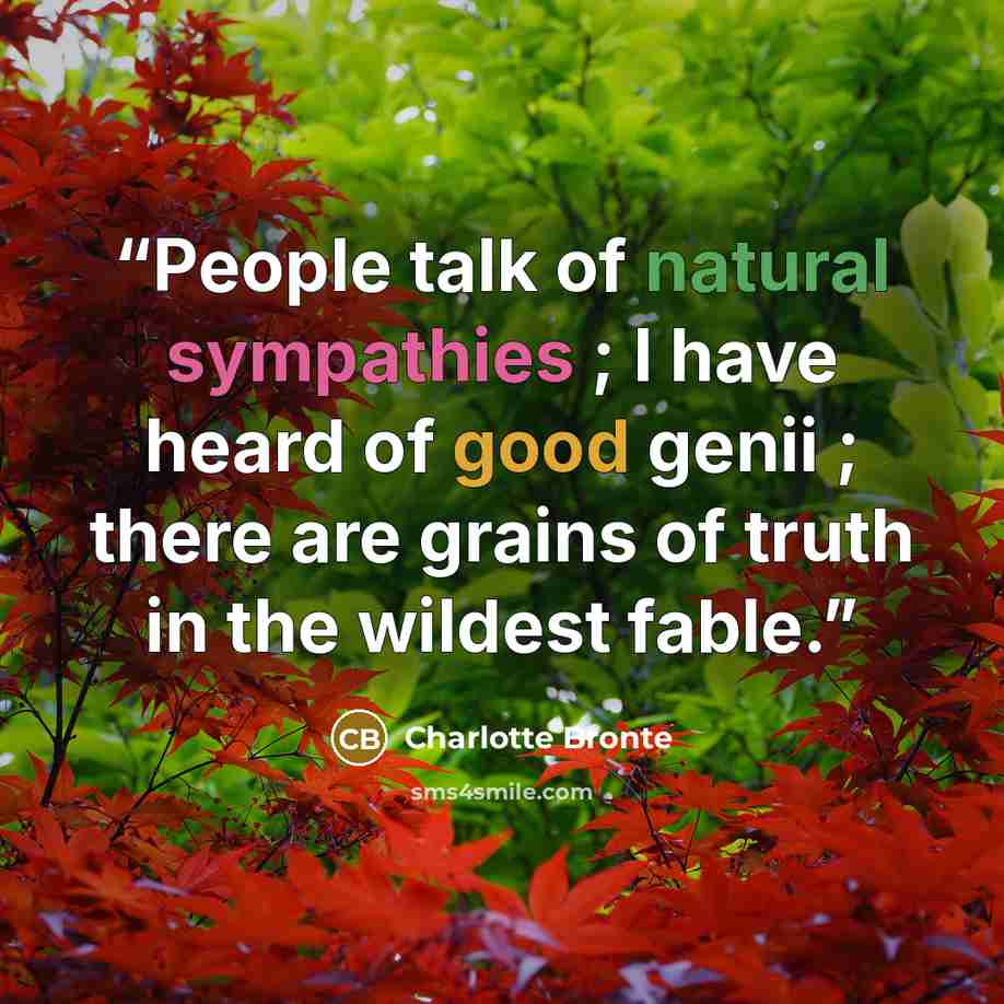 “People talk of natural sympathies ; I have heard of good genii ; there are grains of truth in the wildest fable.” quote by Charlotte Brontë