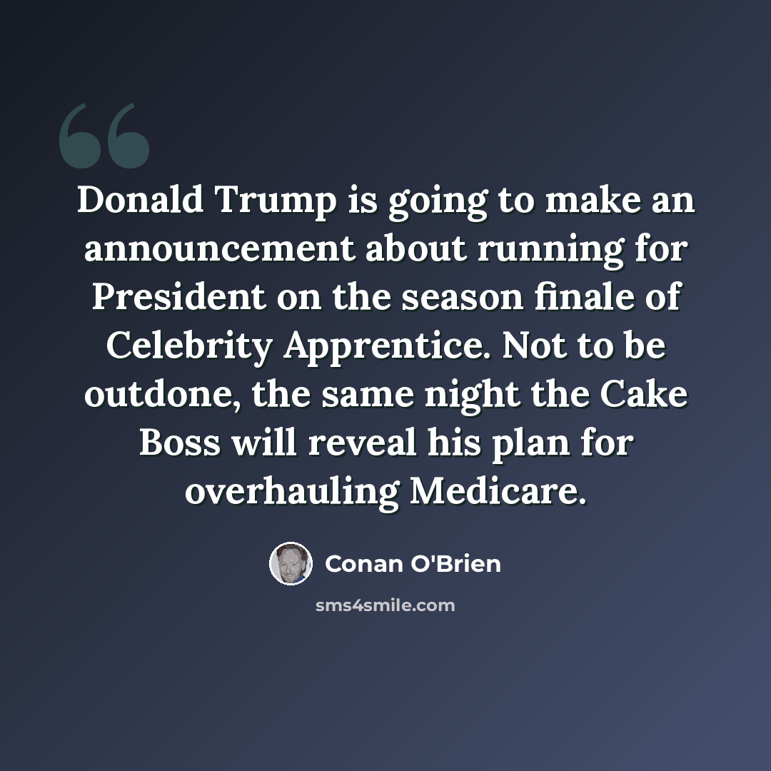 “Donald Trump is going to make an announcement about running for President on the season finale of Celebrity Apprentice. Not to be outdone, the same night the Cake Boss will reveal his plan for overhauling Medicare.” quote by Conan O'Brien