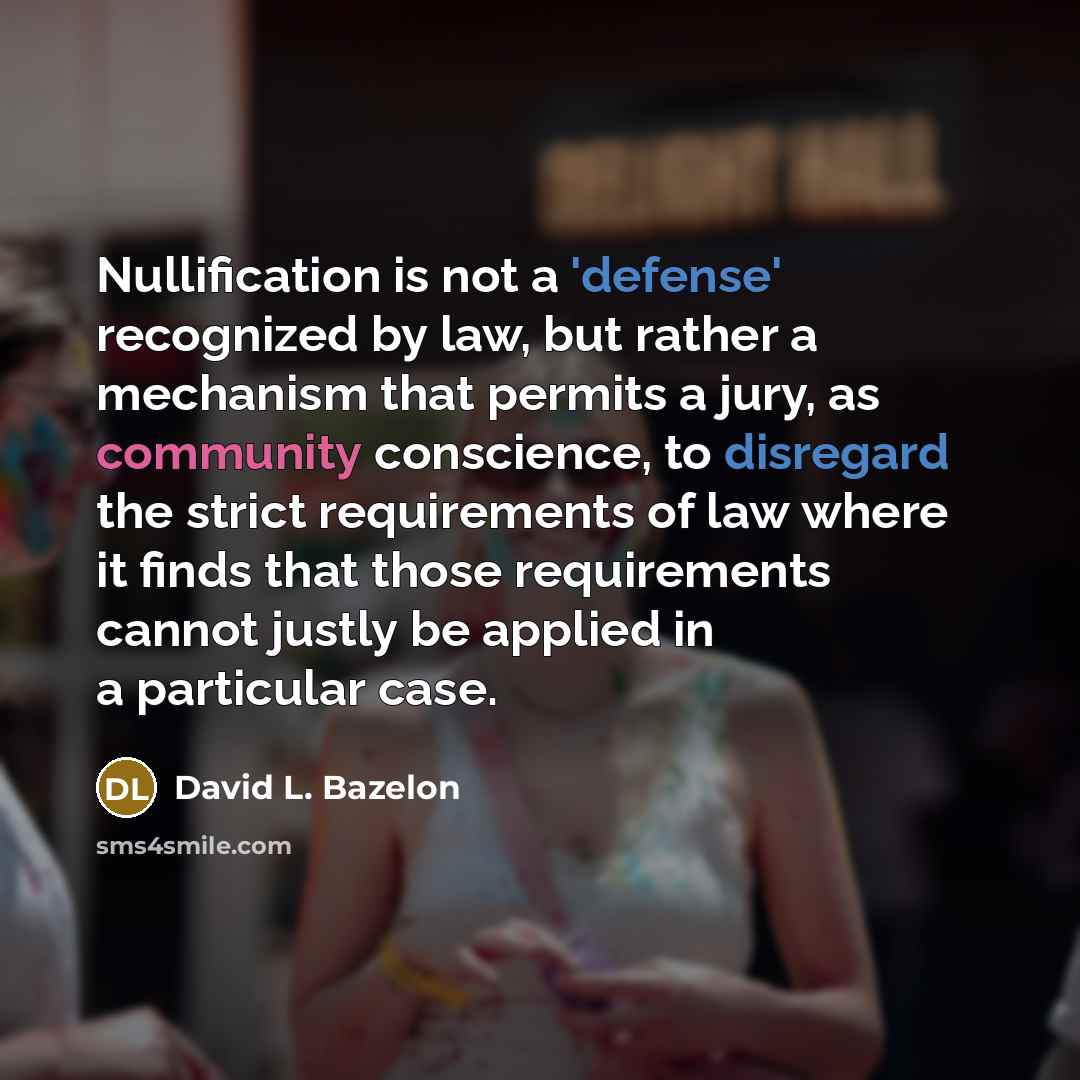 “Nullification is not a 'defense' recognized by law, but rather a mechanism that permits a jury, as community conscience, to disregard the strict requirements of law where it finds that those requirements cannot justly be applied in a particular case.” quote by David L. Bazelon