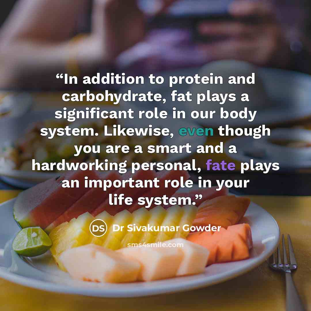 “In addition to protein and carbohydrate, fat plays a significant role in our body system. Likewise, even though you are a smart and a hardworking personal, fate plays an important role in your life system.” quote by Dr Sivakumar Gowder