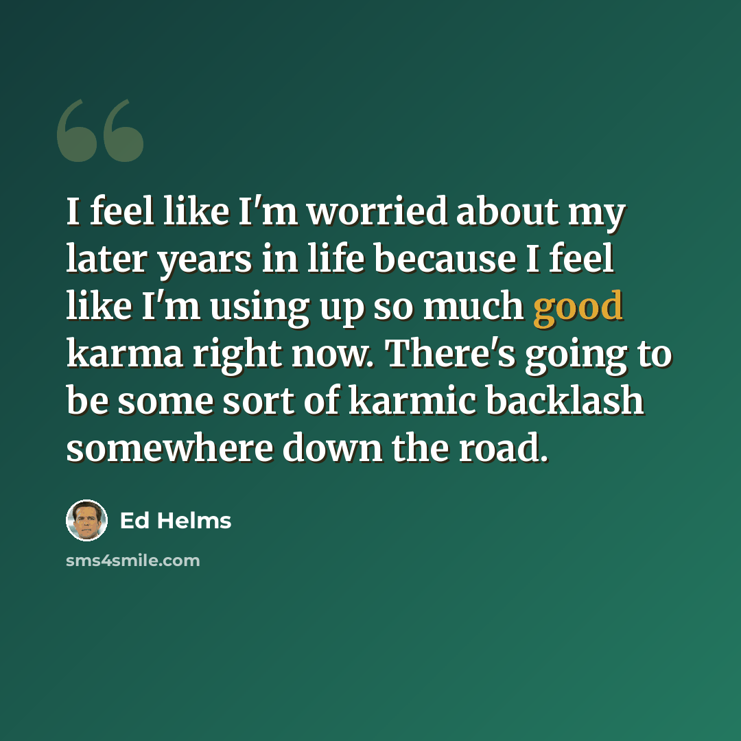 “I feel like I'm worried about my later years in life because I feel like I'm using up so much good karma right now. There's going to be some sort of karmic backlash somewhere down the road.” quote by Ed Helms