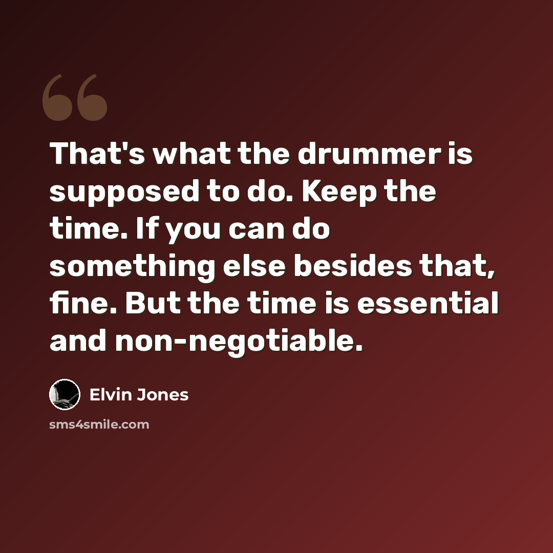 “That's what the drummer is supposed to do. Keep the time. If you can do something else besides that, fine. But the time is essential and non-negotiable.” quote by Elvin Jones