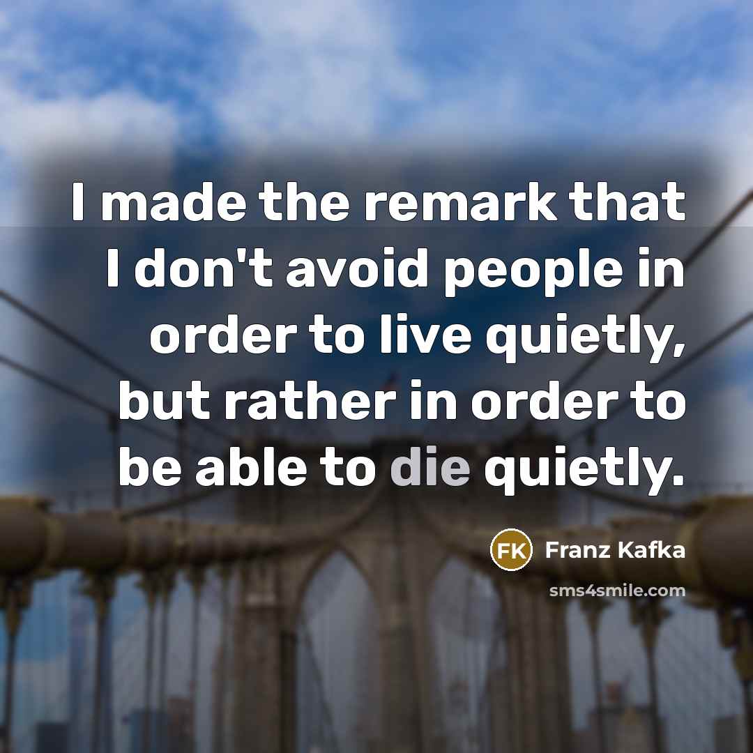 “I made the remark that I don't avoid people in order to live quietly, but rather in order to be able to die quietly.” quote by Franz Kafka