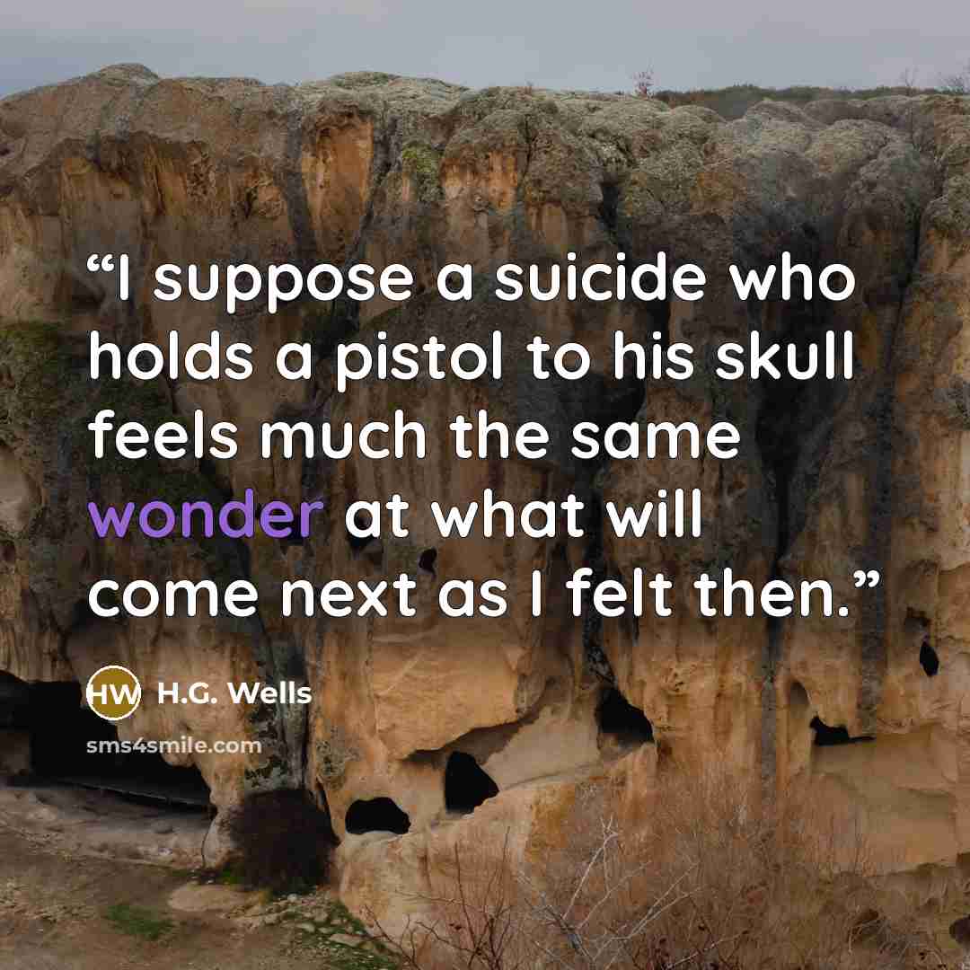 “I suppose a suicide who holds a pistol to his skull feels much the same wonder at what will come next as I felt then.” quote by H.G. Wells