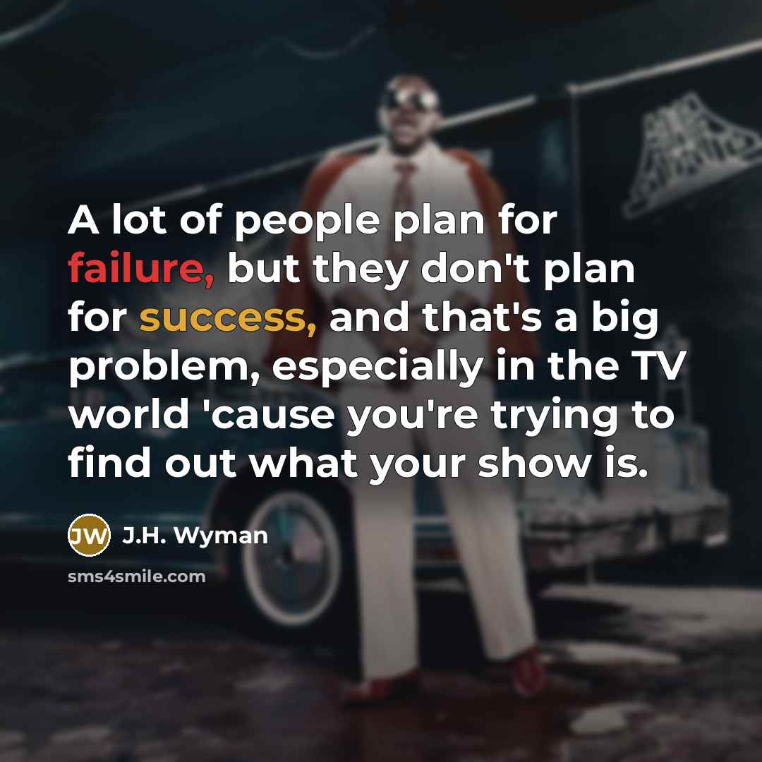 “A lot of people plan for failure, but they don't plan for success, and that's a big problem, especially in the TV world 'cause you're trying to find out what your show is.” quote by J.H. Wyman