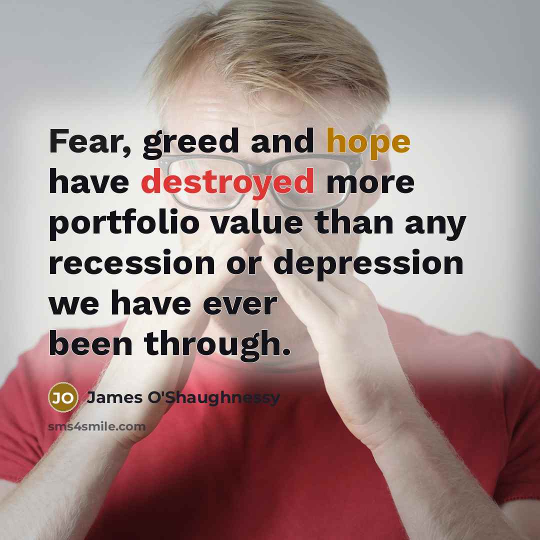 “Fear, greed and hope have destroyed more portfolio value than any recession or depression we have ever been through.” quote by James O'Shaughnessy