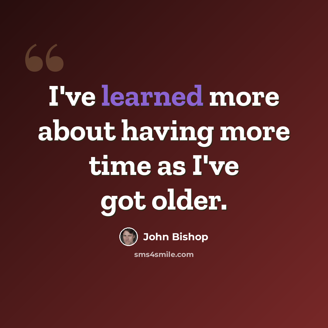 “I've learned more about having more time as I've got older.” quote by John Bishop