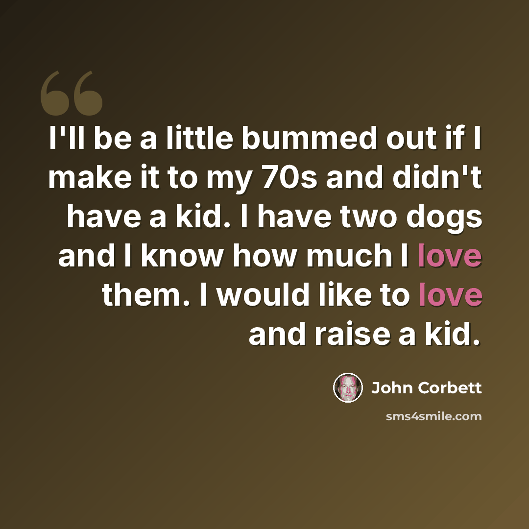 “I'll be a little bummed out if I make it to my 70s and didn't have a kid. I have two dogs and I know how much I love them. I would like to love and raise a kid.” quote by John Corbett