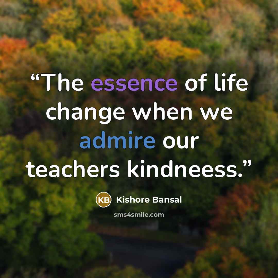 “The essence of life change when we admire our teachers kindneess.” quote by Kishore Bansal