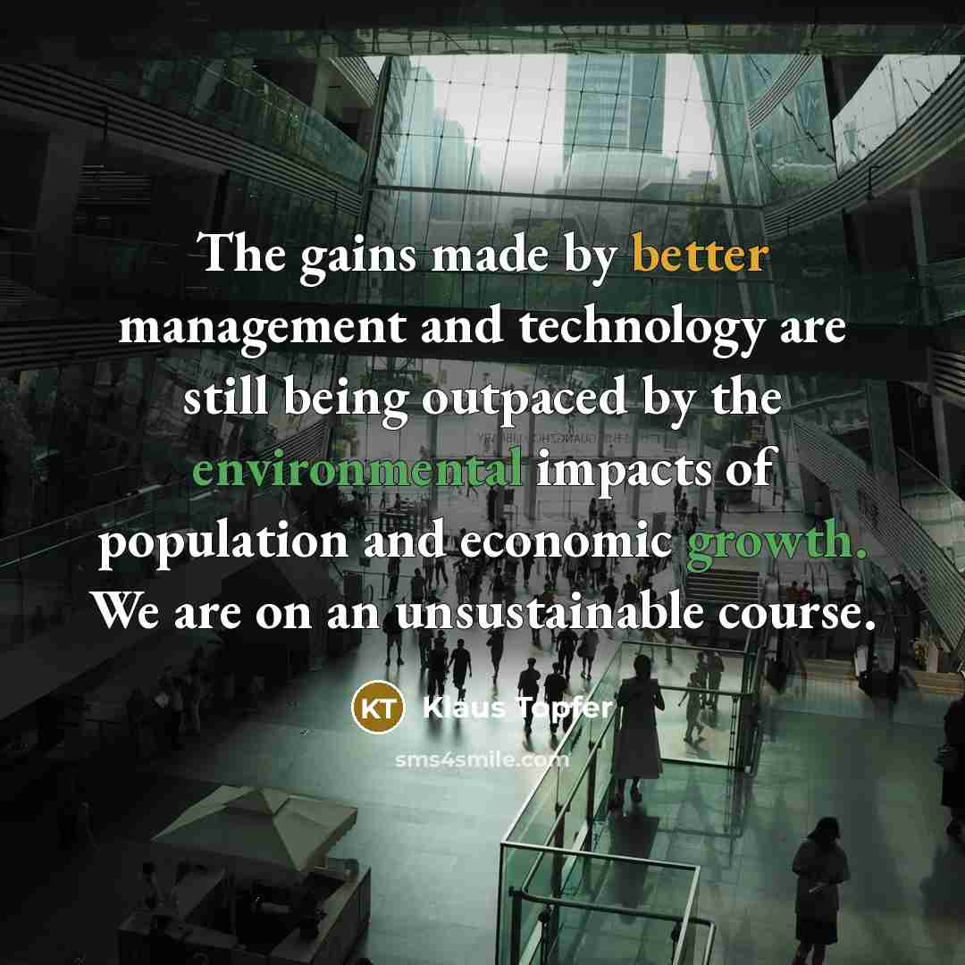 “The gains made by better management and technology are still being outpaced by the environmental impacts of population and economic growth. We are on an unsustainable course.” quote by Klaus Topfer