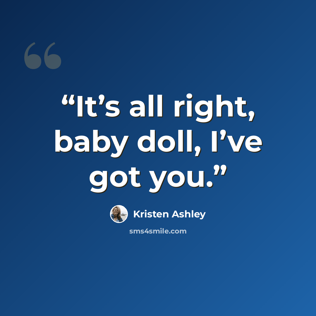 “It’s all right, baby doll, I’ve got you.” quote by Kristen Ashley