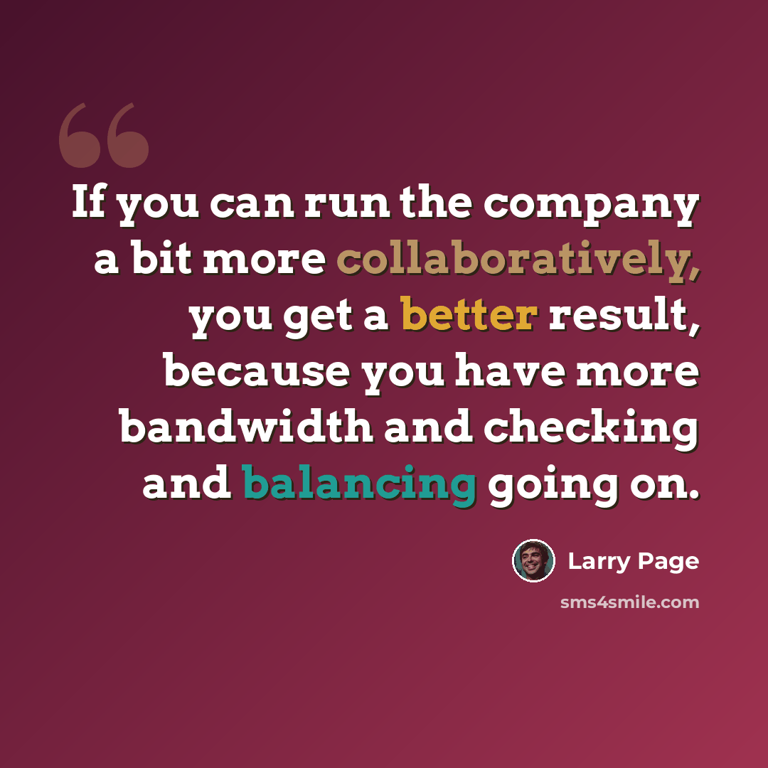 “If you can run the company a bit more collaboratively, you get a better result, because you have more bandwidth and checking and balancing going on.” quote by Larry Page