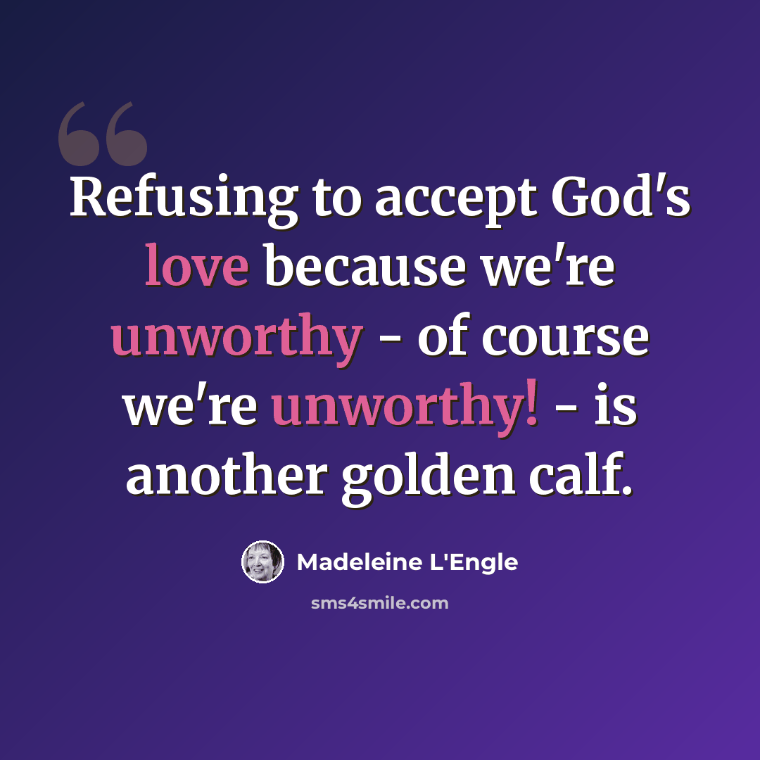 “Refusing to accept God's love because we're unworthy - of course we're unworthy! - is another golden calf.” quote by Madeleine L'Engle