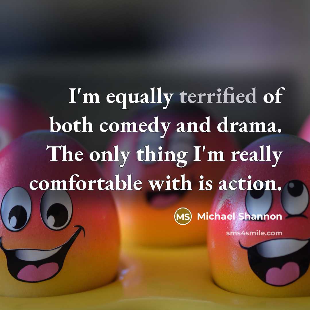 “I'm equally terrified of both comedy and drama. The only thing I'm really comfortable with is action.” quote by Michael Shannon