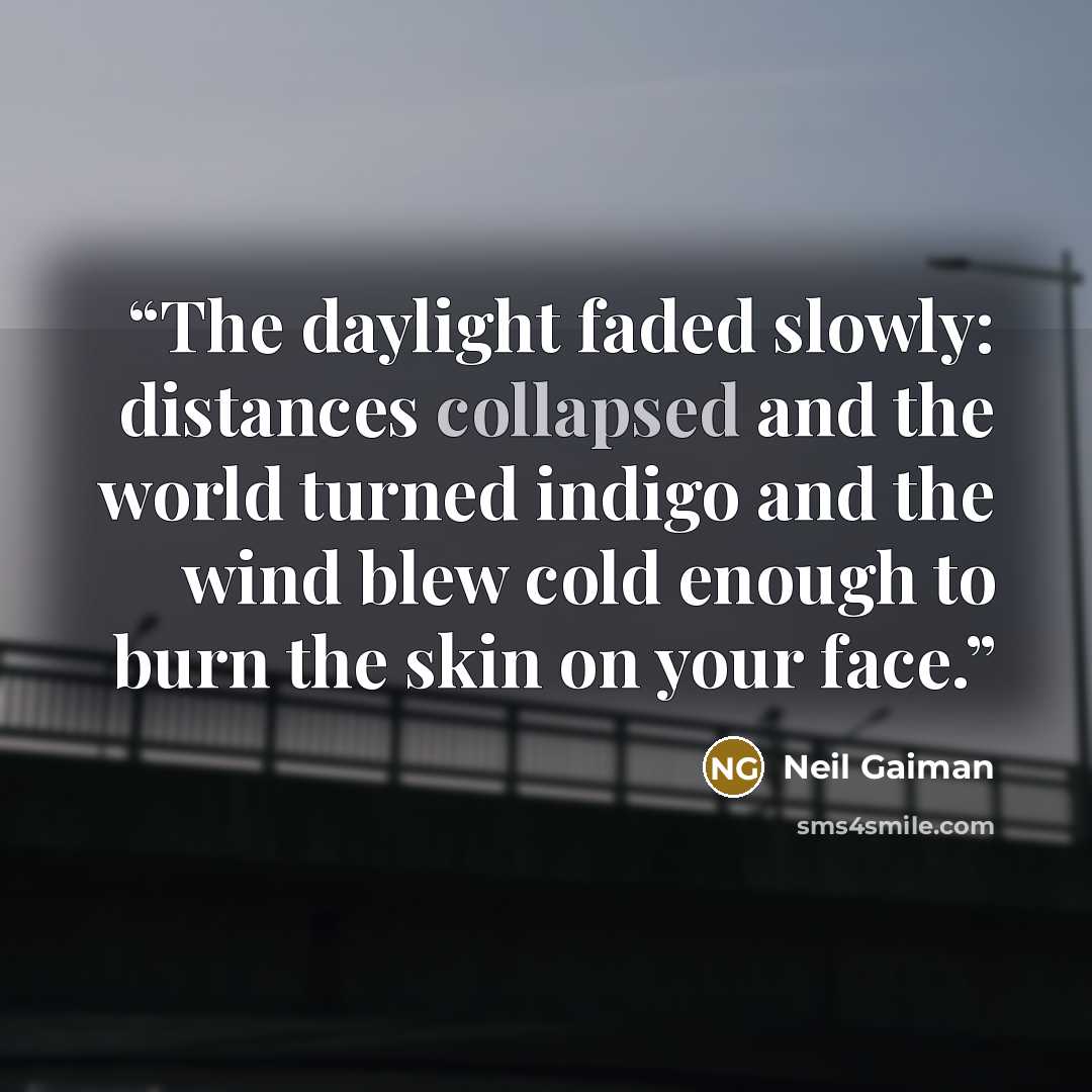 “The daylight faded slowly: distances collapsed and the world turned indigo and the wind blew cold enough to burn the skin on your face.” quote by Neil Gaiman