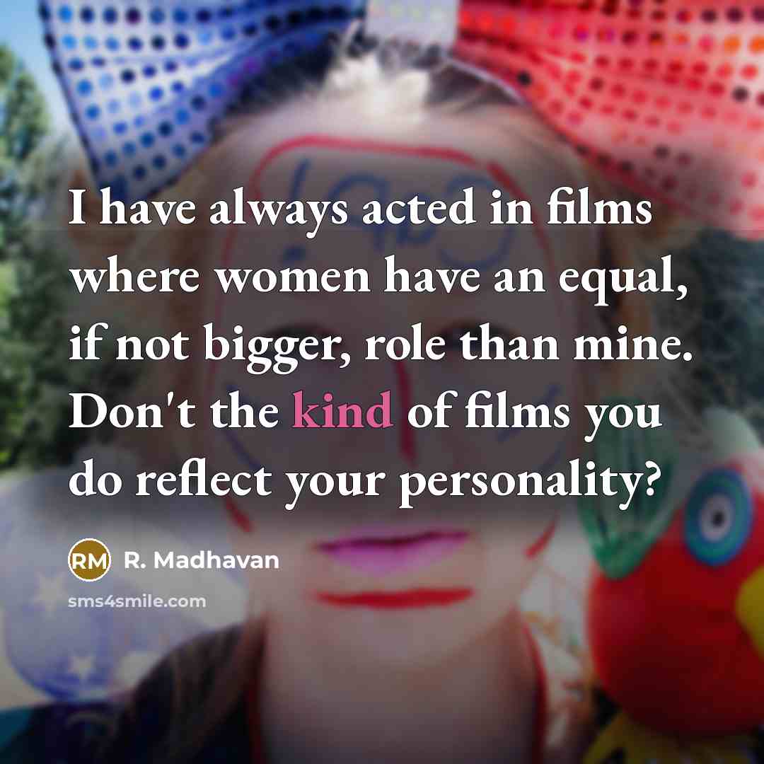 “I have always acted in films where women have an equal, if not bigger, role than mine. Don't the kind of films you do reflect your personality?” quote by R. Madhavan