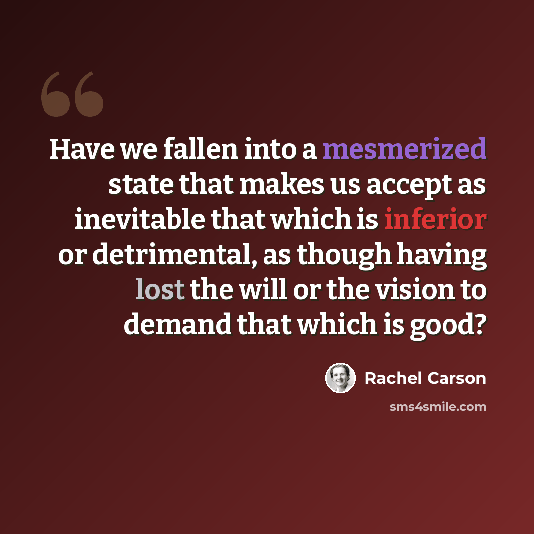 “Have we fallen into a mesmerized state that makes us accept as inevitable that which is inferior or detrimental, as though having lost the will or the vision to demand that which is good?” quote by Rachel Carson