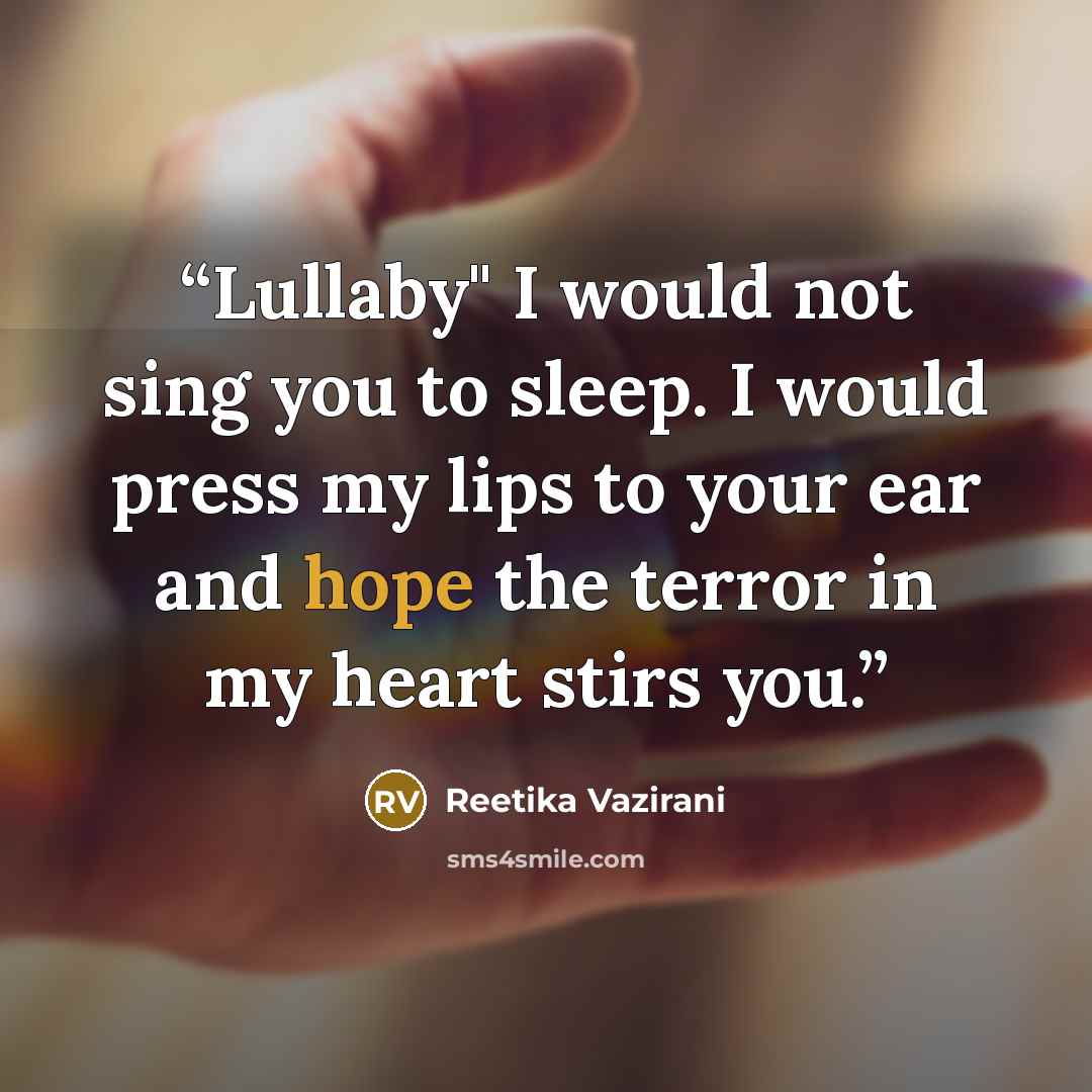 “Lullaby" I would not sing you to sleep. I would press my lips to your ear and hope the terror in my heart stirs you.” quote by Reetika Vazirani
