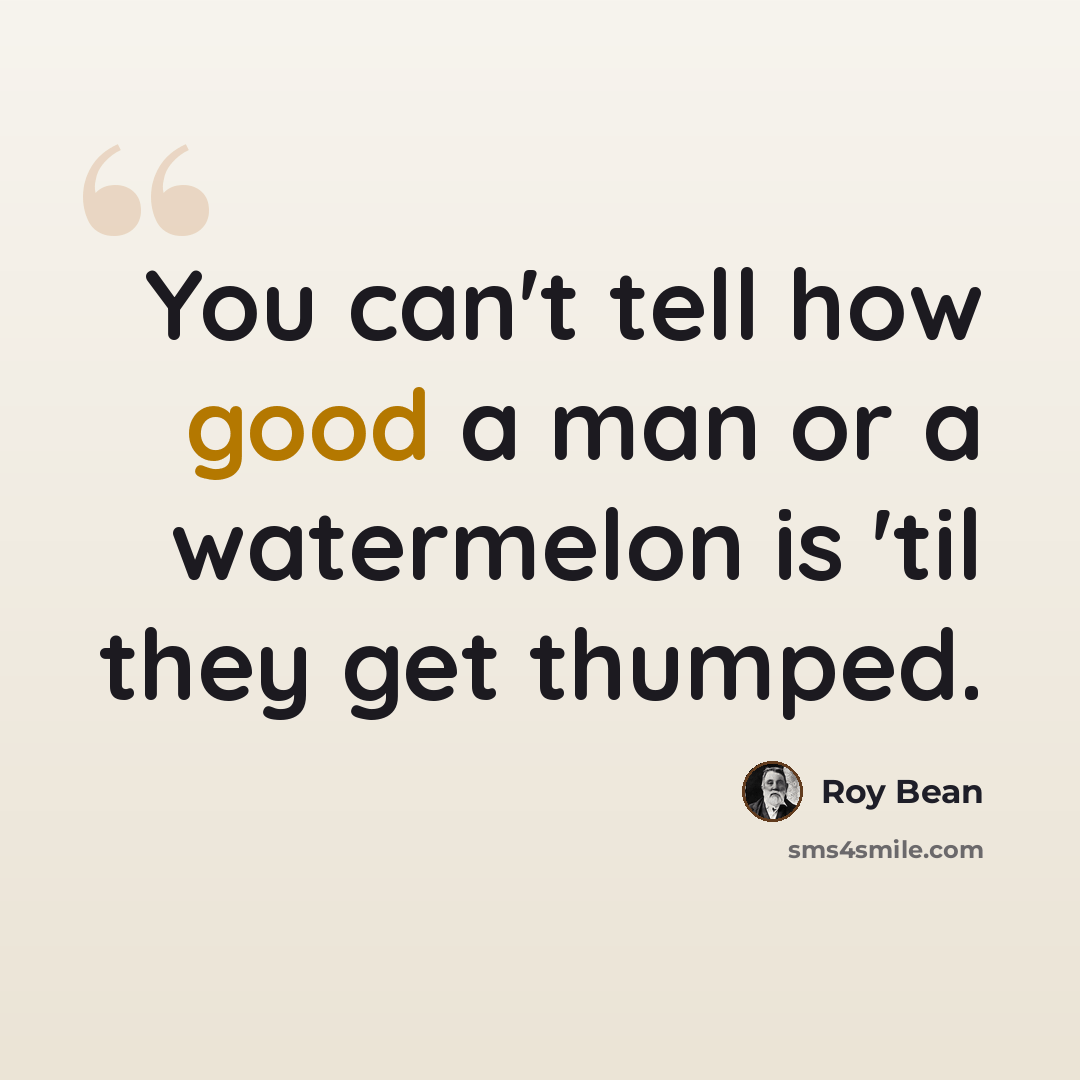 “You can't tell how good a man or a watermelon is 'til they get thumped.” quote by Roy Bean