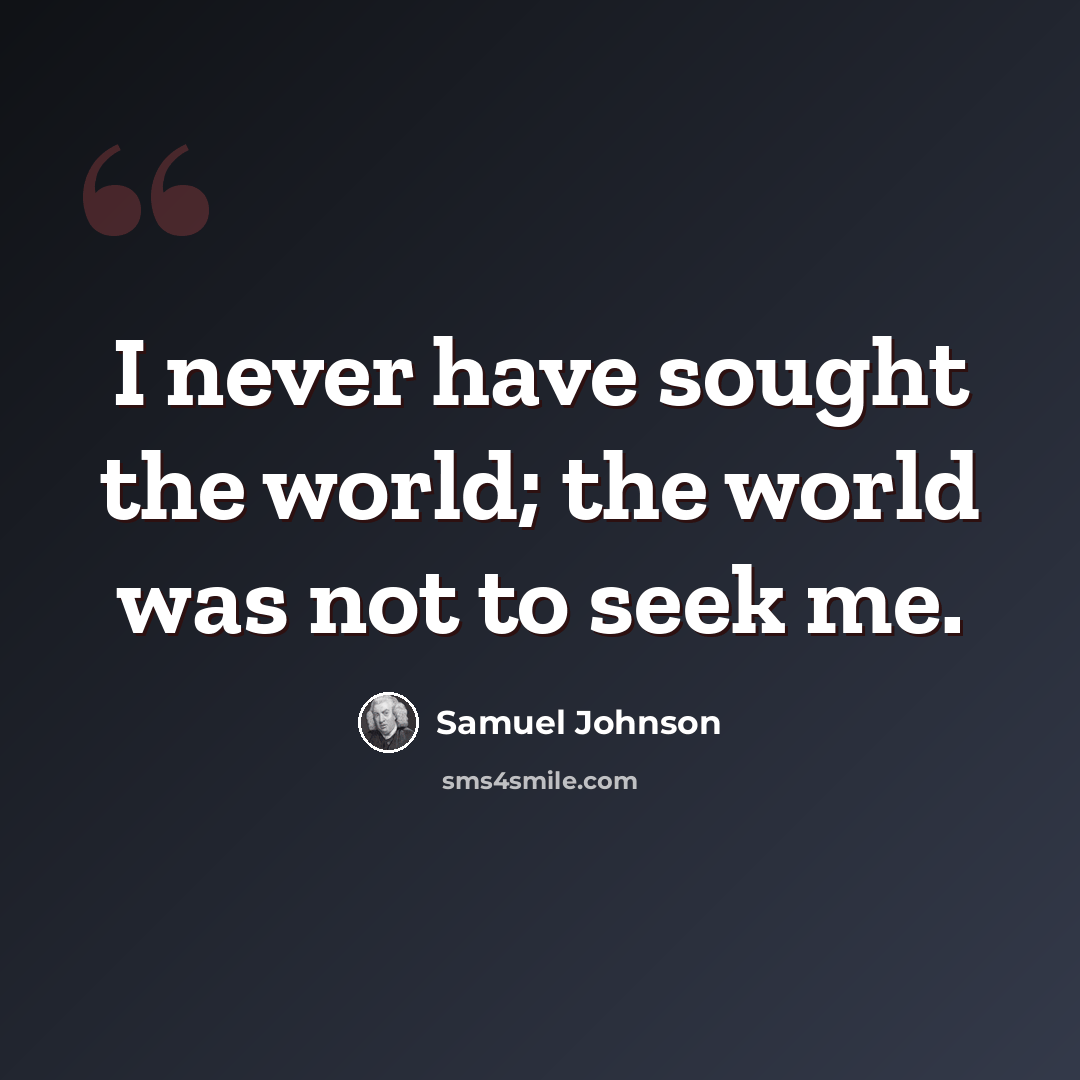 “I never have sought the world; the world was not to seek me.” quote by Samuel Johnson