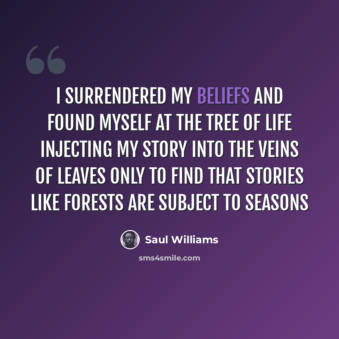 “I surrendered my beliefs and found myself at the tree of life injecting my story into the veins of leaves only to find that stories like forests are subject to seasons” quote by Saul Williams