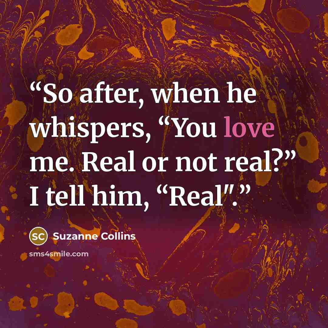 “So after, when he whispers, “You love me. Real or not real?” I tell him, “Real".” quote by Suzanne Collins