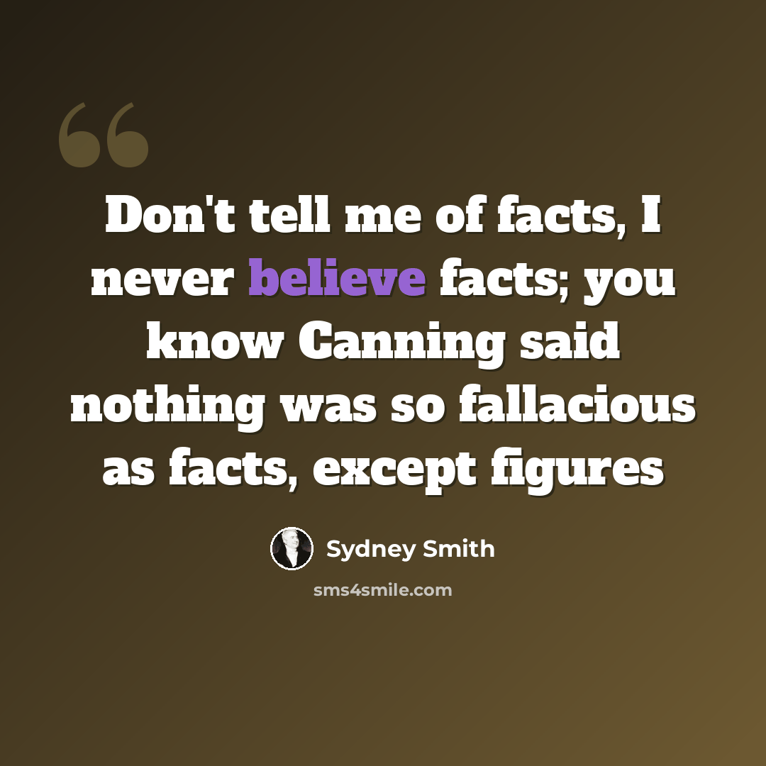 “Don't tell me of facts, I never believe facts; you know Canning said nothing was so fallacious as facts, except figures” quote by Sydney Smith
