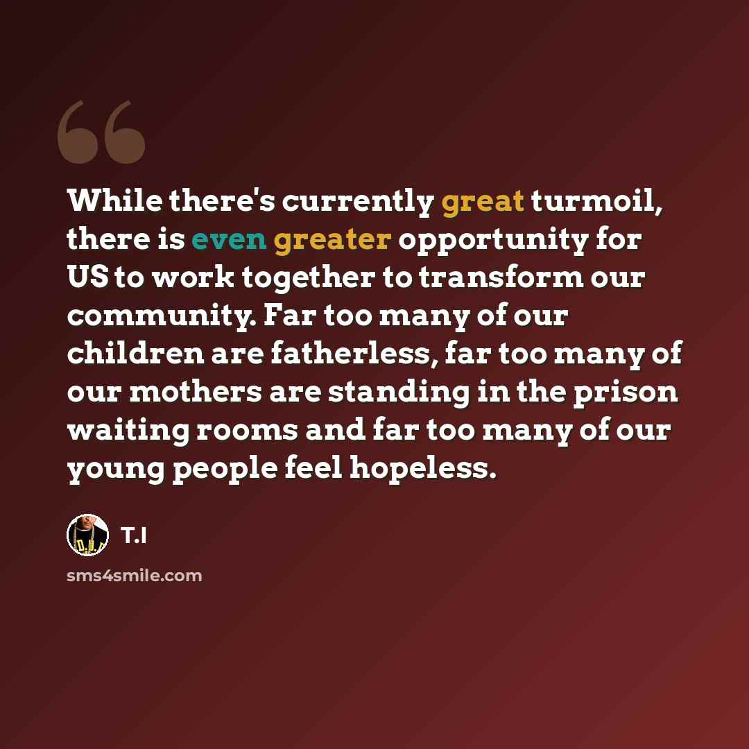 “While there's currently great turmoil, there is even greater opportunity for US to work together to transform our community. Far too many of our children are fatherless, far too many of our mothers are standing in the prison waiting rooms and far too many of our young people feel hopeless.” quote by T.I